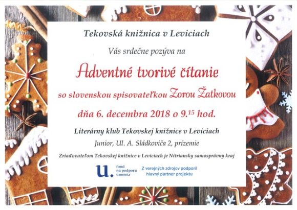 Stretnutie so slovenskou spisovateľkou Zorou Žatkovou dňa 6. decembra 2018 o 9.15 hod. v Literárnom klube Tekovskej knižnice v Leviciach. Podujatie z verejných zdrojom podporil hlavný partner projektu Fond na podporu umenia. Stretnutie so slovenskou spisovateľkou Zorou Žatkovou dňa 6. decembra 2018 o 9.15 hod. v Literárnom klube Tekovskej knižnice v Leviciach. Podujatie z verejných zdrojom podporil hlavný partner projektu Fond na podporu umenia.