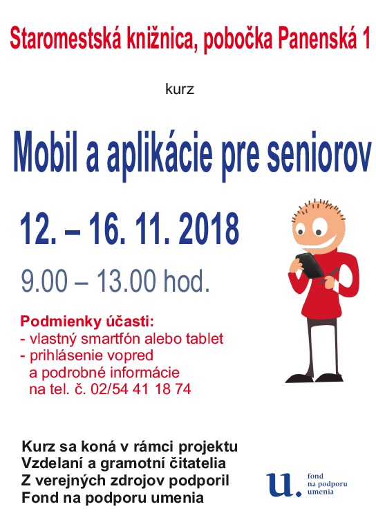 Staromestská knižnica organizuje v týždni od 12. do 16. novembra 2018 v pobočke na Panenskej 1 kurz Mobil a aplikácie pre seniorov. Kurz z verejných zdrojov podporil Fond na podporu umenia. Potrebné je vopred sa telefonicky prihlásiť na č.: 02-544 11 874. Počet účastníkov je obmedzený. Staromestská knižnica organizuje v týždni od 12. do 16. novembra 2018 v pobočke na Panenskej 1 kurz Mobil a aplikácie pre seniorov. Kurz z verejných zdrojov podporil Fond na podporu umenia. Potrebné je vopred sa telefonicky prihlásiť na č.: 02-544 11 874. Počet účastníkov je obmedzený.