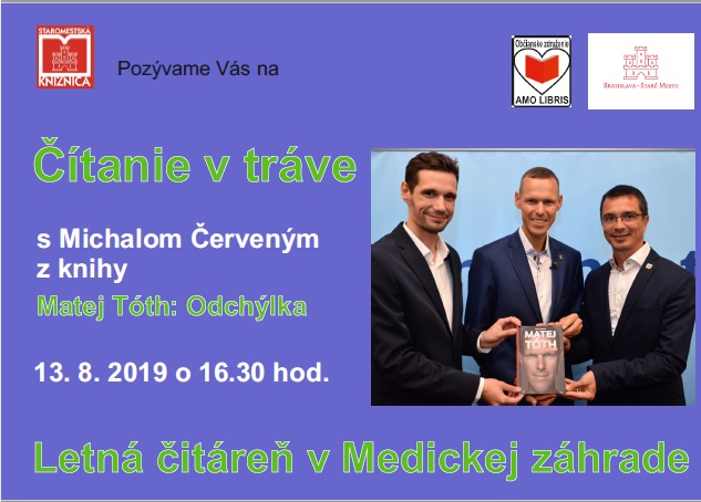 Staromestská knižnica a občianske združenie Milujem knihy/Amo libris pozývajú do letnej čitárne v Medickej záhrade v utorok 13. 8. 2019 o 16.30 hod. na stretnutie s autorom knihy Matej Tóth Odchýlka. Určite sme všetci pozorne sledovali dianie okolo olympijského víťaza, úspešného atléta Mateja Tótha. O zákulisí a o tom, ako vznikala kniha príde porozprávať žurnalista a spoluautor Michal Červený. Staromestská knižnica a občianske združenie Milujem knihy/Amo libris pozývajú do letnej čitárne v Medickej záhrade v utorok 13. 8. 2019 o 16.30 hod. na stretnutie s autorom knihy Matej Tóth Odchýlka. Určite sme všetci pozorne sledovali dianie okolo olympijského víťaza, úspešného atléta Mateja Tótha. O zákulisí a o tom, ako vznikala kniha príde porozprávať žurnalista a spoluautor Michal Červený.